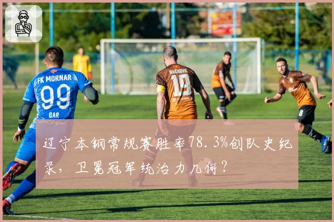 辽宁本钢常规赛胜率78.3%创队史纪录，卫冕冠军统治力几何？