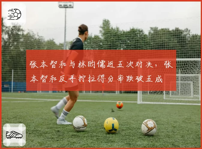 张本智和与林昀儒近五次对决，张本智和反手拧拉得分率跌破五成