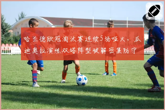 哈兰德欧冠淘汰赛连续5场哑火,瓜迪奥拉演练双塔阵型破解密集防守