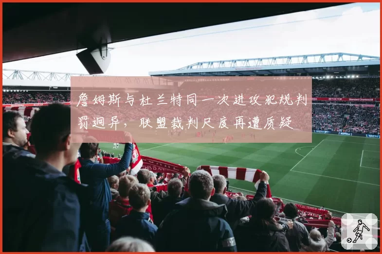 詹姆斯与杜兰特同一次进攻犯规判罚迥异，联盟裁判尺度再遭质疑