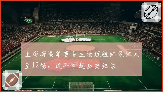 上海海港单赛季主场连胜纪录扩大至12场，追平中超历史纪录