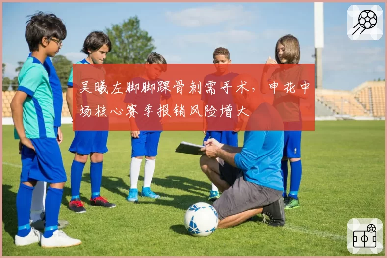 吴曦左脚脚踝骨刺需手术，申花中场核心赛季报销风险增大
